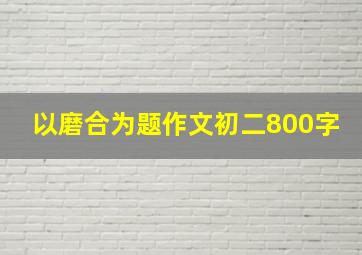 以磨合为题作文初二800字