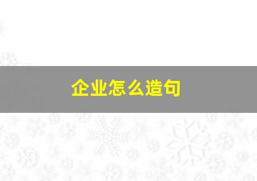 企业怎么造句