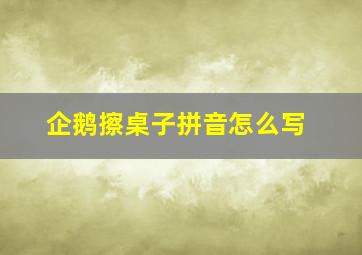 企鹅擦桌子拼音怎么写