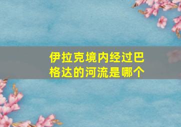 伊拉克境内经过巴格达的河流是哪个