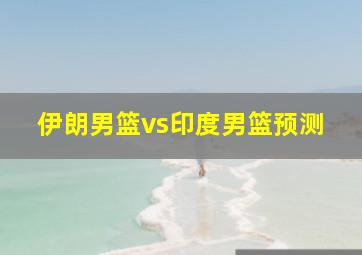 伊朗男篮vs印度男篮预测