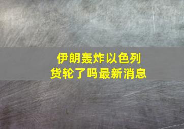 伊朗轰炸以色列货轮了吗最新消息