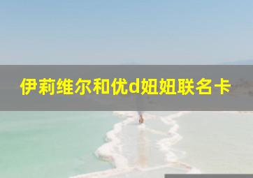 伊莉维尔和优d妞妞联名卡