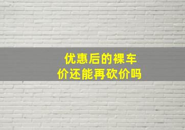 优惠后的裸车价还能再砍价吗