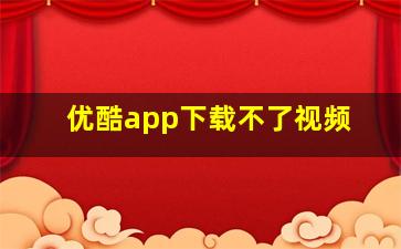 优酷app下载不了视频