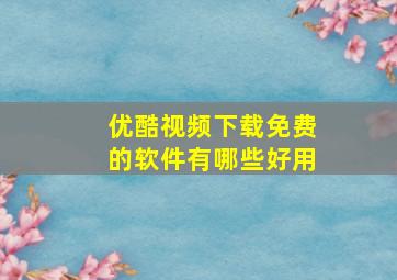 优酷视频下载免费的软件有哪些好用