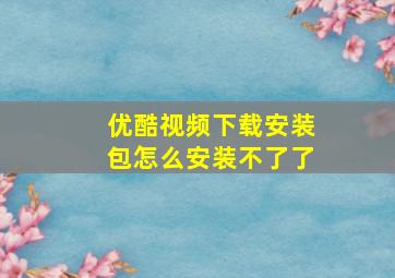 优酷视频下载安装包怎么安装不了了