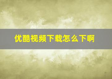 优酷视频下载怎么下啊