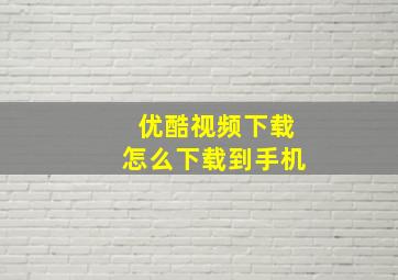 优酷视频下载怎么下载到手机