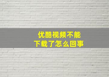 优酷视频不能下载了怎么回事