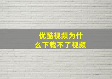 优酷视频为什么下载不了视频