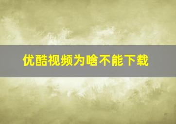 优酷视频为啥不能下载