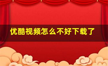 优酷视频怎么不好下载了