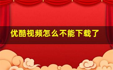 优酷视频怎么不能下载了