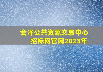 会泽公共资源交易中心招标网官网2023年