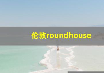 伦敦roundhouse