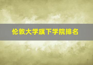 伦敦大学旗下学院排名