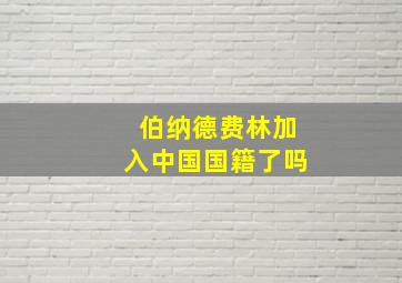 伯纳德费林加入中国国籍了吗