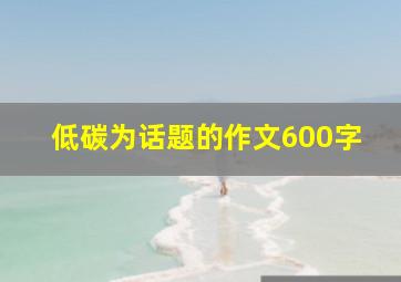 低碳为话题的作文600字