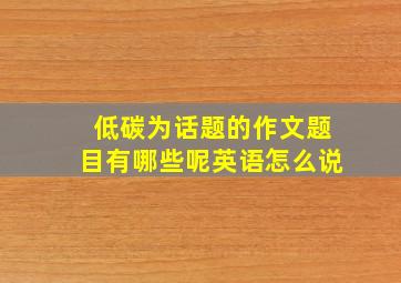 低碳为话题的作文题目有哪些呢英语怎么说