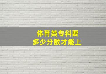 体育类专科要多少分数才能上