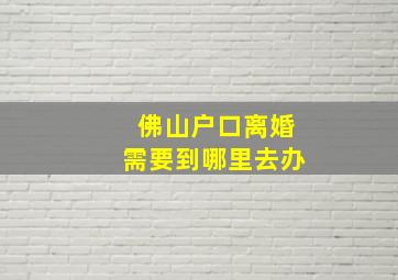 佛山户口离婚需要到哪里去办