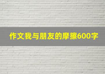 作文我与朋友的摩擦600字