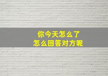 你今天怎么了怎么回答对方呢