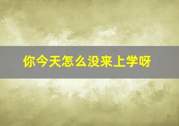 你今天怎么没来上学呀