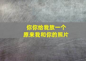 你你给我放一个原来我和你的照片