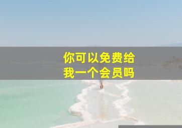 你可以免费给我一个会员吗