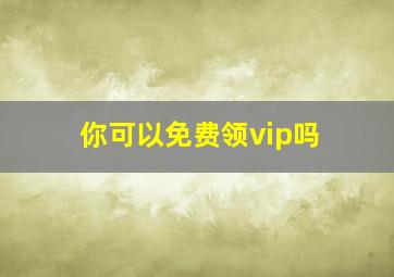 你可以免费领vip吗