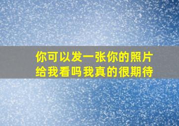 你可以发一张你的照片给我看吗我真的很期待