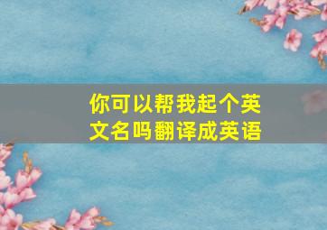 你可以帮我起个英文名吗翻译成英语