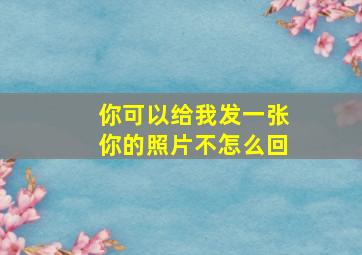 你可以给我发一张你的照片不怎么回