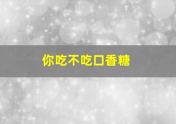 你吃不吃口香糖