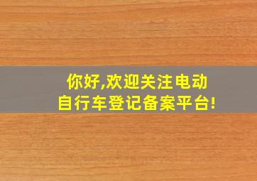 你好,欢迎关注电动自行车登记备案平台!