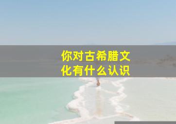 你对古希腊文化有什么认识