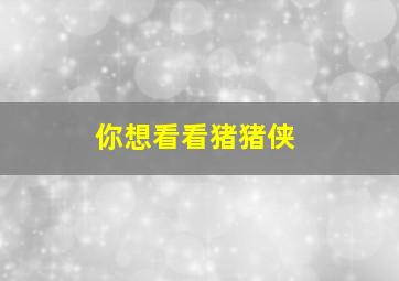 你想看看猪猪侠