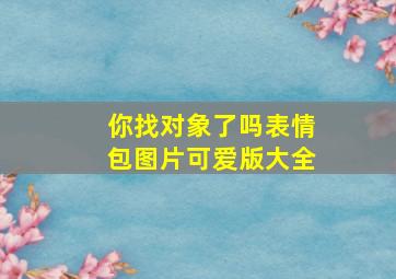 你找对象了吗表情包图片可爱版大全