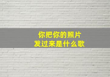 你把你的照片发过来是什么歌