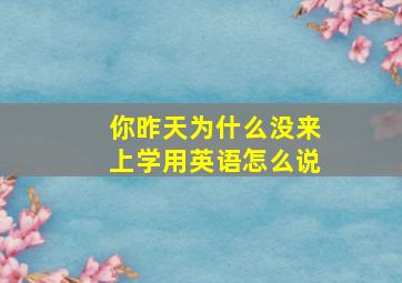 你昨天为什么没来上学用英语怎么说