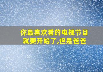 你最喜欢看的电视节目就要开始了,但是爸爸