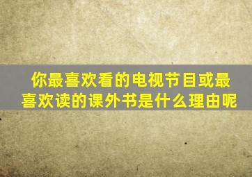 你最喜欢看的电视节目或最喜欢读的课外书是什么理由呢