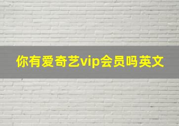 你有爱奇艺vip会员吗英文