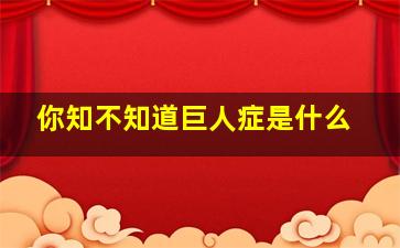 你知不知道巨人症是什么