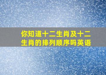 你知道十二生肖及十二生肖的排列顺序吗英语