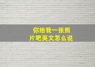 你给我一张照片吧英文怎么说