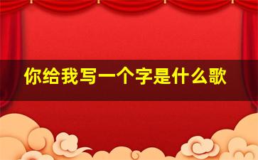 你给我写一个字是什么歌