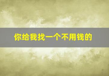 你给我找一个不用钱的